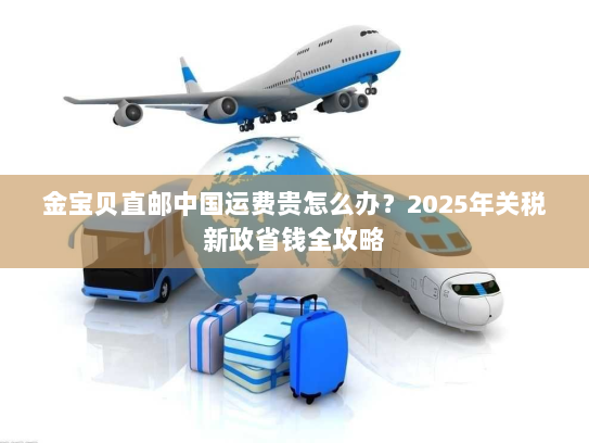 金宝贝直邮中国运费贵怎么办？2025年关税新政省钱全攻略