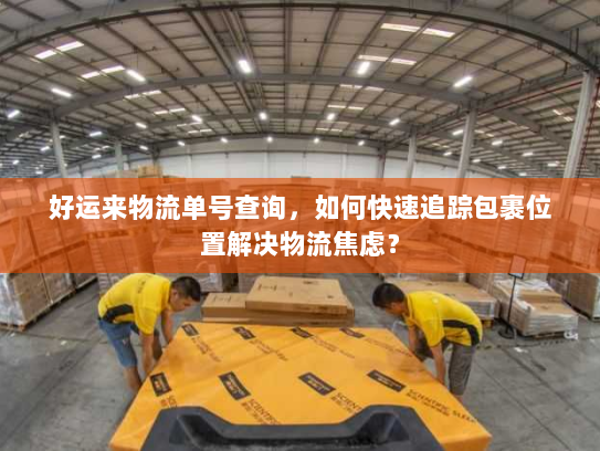 好运来物流单号查询，如何快速追踪包裹位置解决物流焦虑？