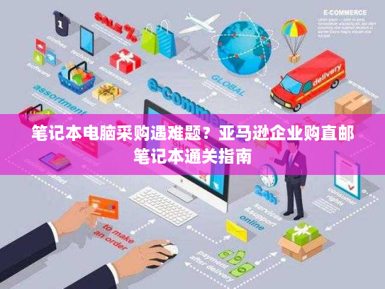 笔记本电脑采购遇难题?亚马逊企业购直邮笔记本通关指南 笔记本电脑采购遇难题?亚马逊企业购直邮笔记本通关指南