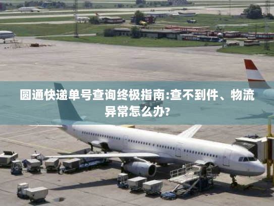 圆通快递单号查询终极指南:查不到件、物流异常怎么办?