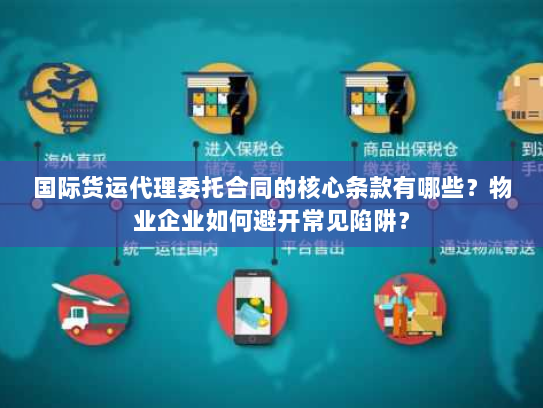国际货运代理委托合同的核心条款有哪些?物业企业如何避开常见陷阱? 国际货运代理委托合同的核心条款有哪些?物业企业如何避开常见陷阱?