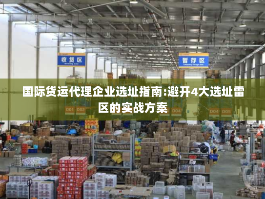 国际货运代理企业选址指南:避开4大选址雷区的实战方案
