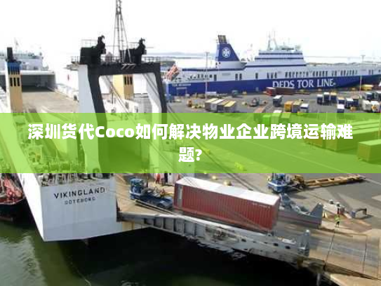 深圳货代Coco如何解决物业企业跨境运输难题?