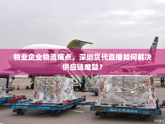 物业企业物流痛点,深圳货代直播如何解决供应链难题? 物业企业物流痛点,深圳货代直播如何解决供应链难题?