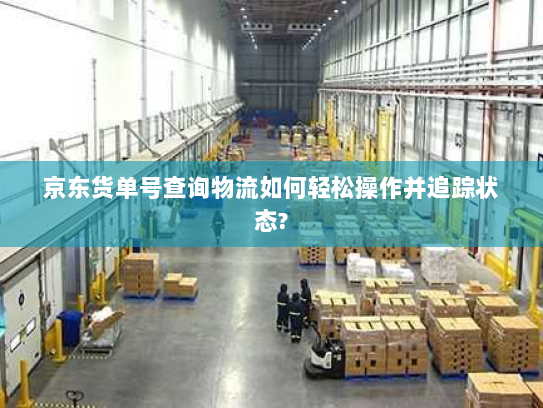 京东货单号查询物流如何轻松操作并追踪状态? 京东货单号查询物流如何轻松操作并追踪状态?