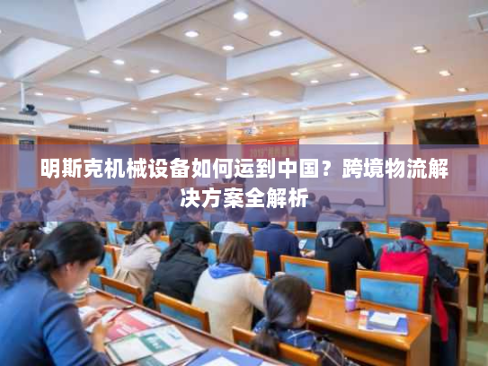 明斯克机械设备如何运到中国？跨境物流解决方案全解析