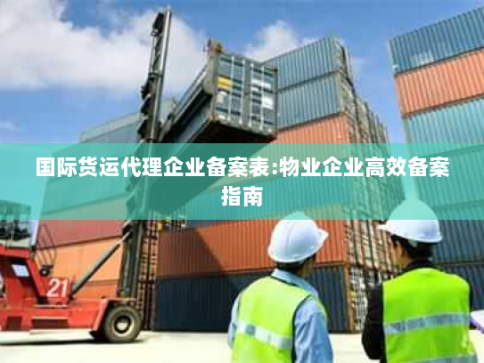 国际货运代理企业备案表:物业企业高效备案指南