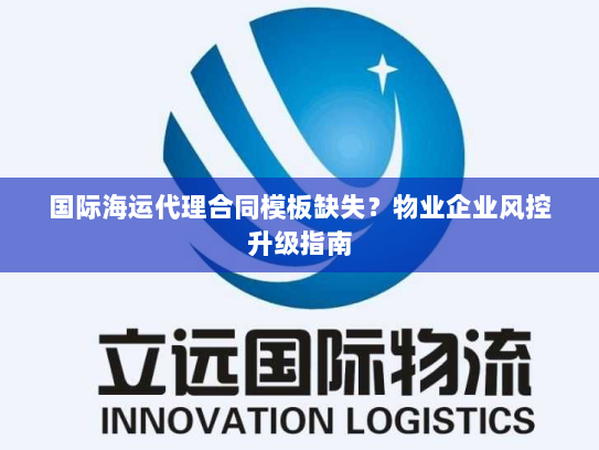 国际海运代理合同模板缺失?物业企业风控升级指南 国际海运代理合同模板缺失?物业企业风控升级指南