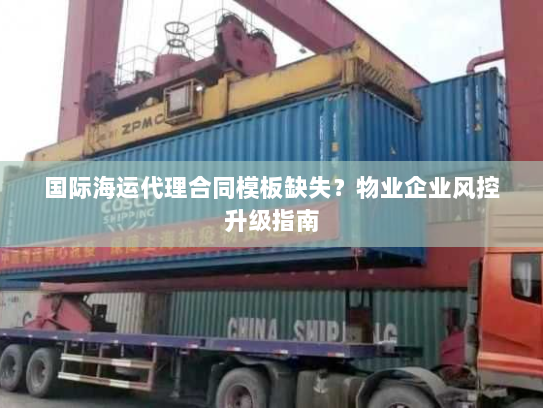 国际海运代理合同模板缺失?物业企业风控升级指南 国际海运代理合同模板缺失?物业企业风控升级指南