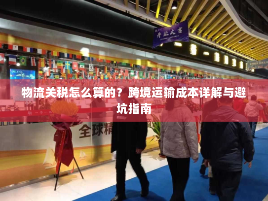 物流关税怎么算的？跨境运输成本详解与避坑指南