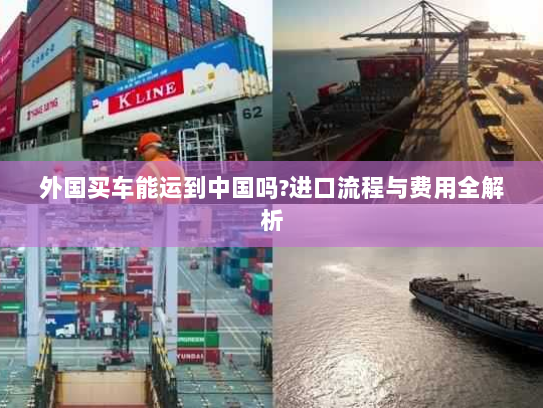 外国买车能运到中国吗?进口流程与费用全解析 外国买车能运到中国吗?进口流程与费用全解析
