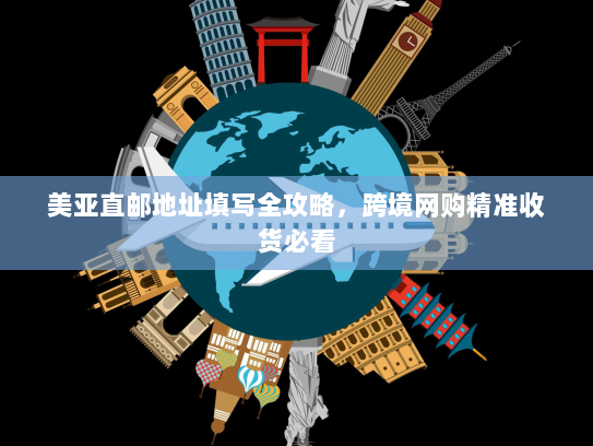 美亚直邮地址填写全攻略，跨境网购精准收货必看
