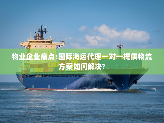 物业企业痛点:国际海运代理一对一提供物流方案如何解决?