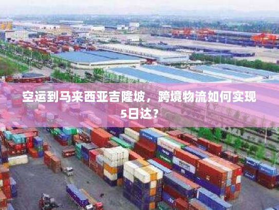 空运到马来西亚吉隆坡,跨境物流如何实现5日达? 空运到马来西亚吉隆坡,跨境物流如何实现5日达?