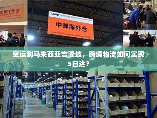 空运到马来西亚吉隆坡,跨境物流如何实现5日达? 空运到马来西亚吉隆坡,跨境物流如何实现5日达?