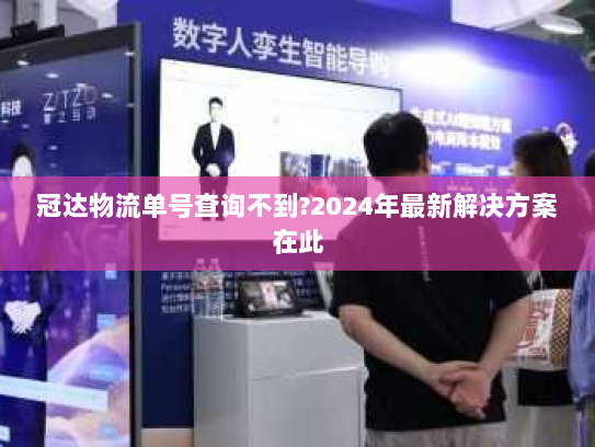 冠达物流单号查询不到?2024年最新解决方案在此 冠达物流单号查询不到?2024年最新解决方案在此
