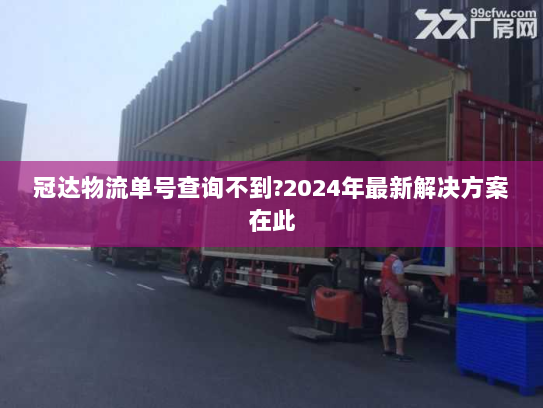 冠达物流单号查询不到?2024年最新解决方案在此 冠达物流单号查询不到?2024年最新解决方案在此