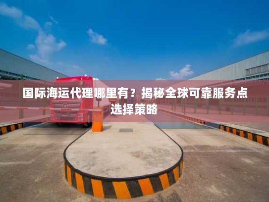 国际海运代理哪里有？揭秘全球可靠服务点选择策略