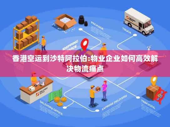 香港空运到沙特阿拉伯:物业企业如何高效解决物流痛点 香港空运到沙特阿拉伯:物业企业如何高效解决物流痛点