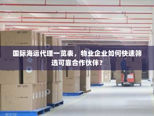 国际海运代理一览表,物业企业如何快速筛选可靠合作伙伴? 国际海运代理一览表,物业企业如何快速筛选可靠合作伙伴?