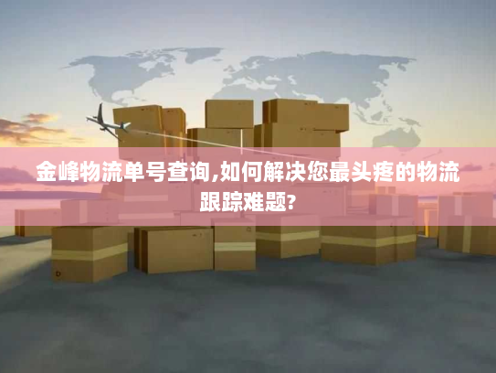 金峰物流单号查询,如何解决您最头疼的物流跟踪难题?
