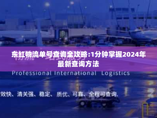 东红物流单号查询全攻略:1分钟掌握2024年最新查询方法