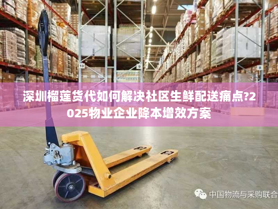深圳榴莲货代如何解决社区生鲜配送痛点?2025物业企业降本增效方案