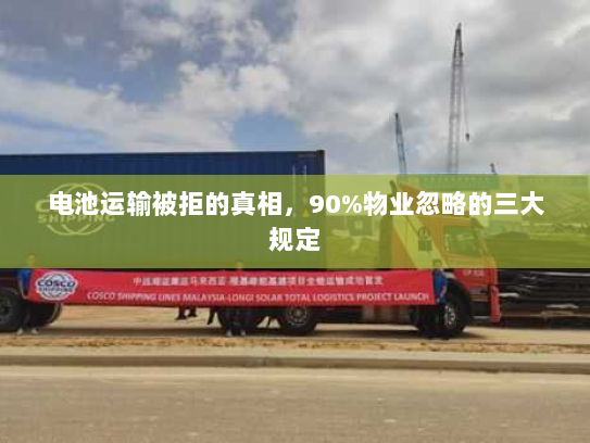 电池运输被拒的真相,90%物业忽略的三大规定 电池运输被拒的真相,90%物业忽略的三大规定