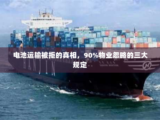 电池运输被拒的真相,90%物业忽略的三大规定 电池运输被拒的真相,90%物业忽略的三大规定