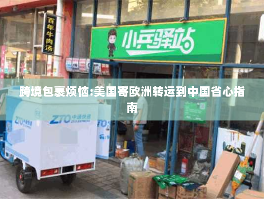 跨境包裹烦恼:美国寄欧洲转运到中国省心指南