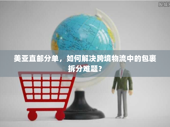 美亚直邮分单，如何解决跨境物流中的包裹拆分难题？