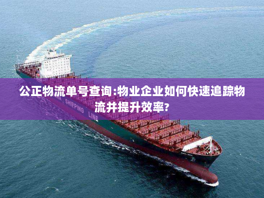 公正物流单号查询:物业企业如何快速追踪物流并提升效率?