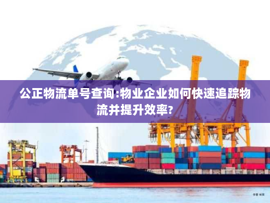 公正物流单号查询:物业企业如何快速追踪物流并提升效率?