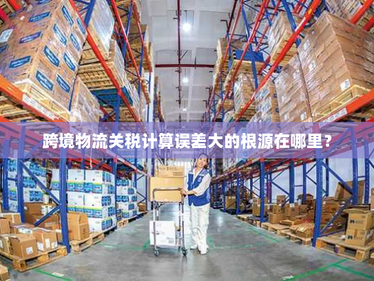 跨境物流关税计算误差大的根源在哪里？