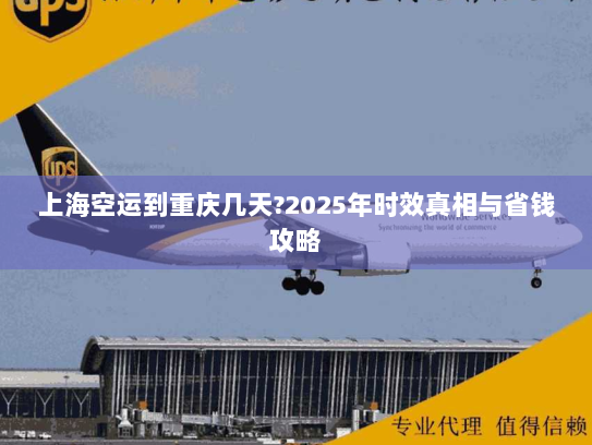 上海空运到重庆几天?2025年时效真相与省钱攻略 上海空运到重庆几天?2025年时效真相与省钱攻略