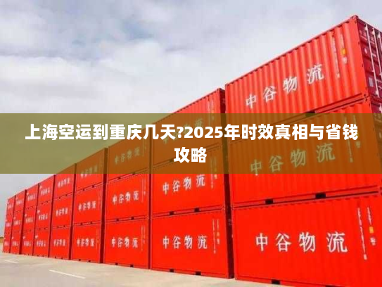 上海空运到重庆几天?2025年时效真相与省钱攻略