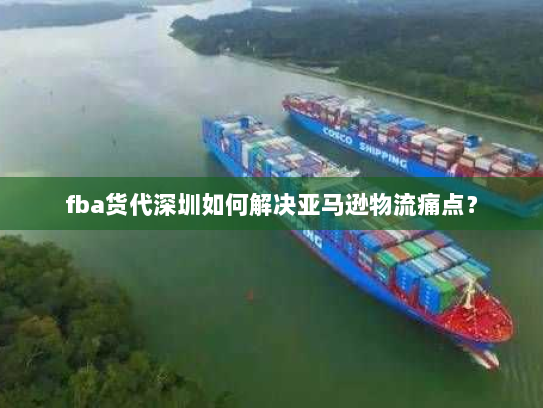 fba货代深圳如何解决亚马逊物流痛点？