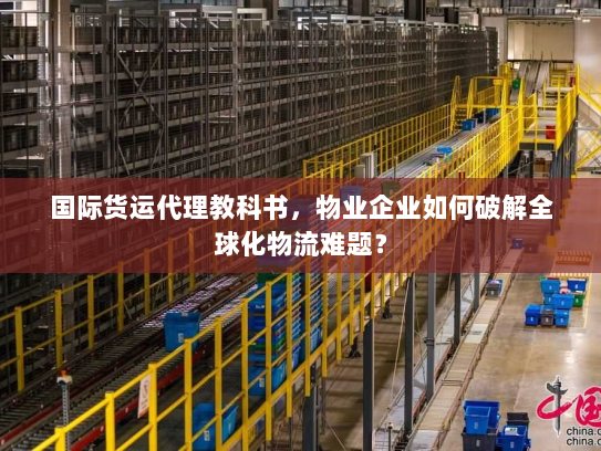 国际货运代理教科书，物业企业如何破解全球化物流难题？