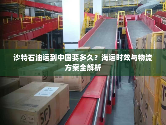 沙特石油运到中国要多久？海运时效与物流方案全解析