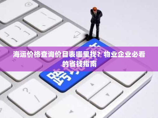 海运价格查询价目表哪里找？物业企业必看的省钱指南