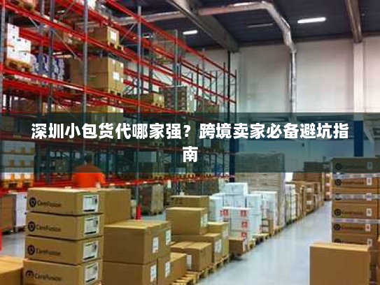深圳小包货代哪家强？跨境卖家必备避坑指南