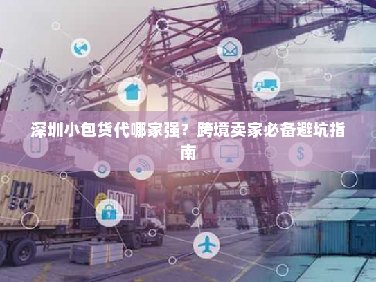 深圳小包货代哪家强？跨境卖家必备避坑指南