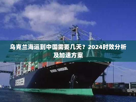 乌克兰海运到中国需要几天？2024时效分析及加速方案