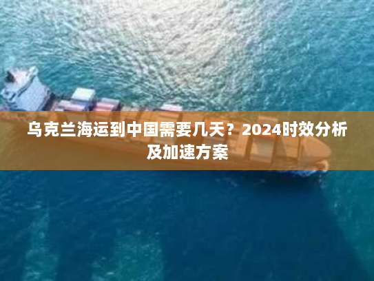 乌克兰海运到中国需要几天？2024时效分析及加速方案