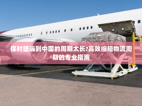 保时捷运到中国的周期太长?高效缩短物流周期的专业指南