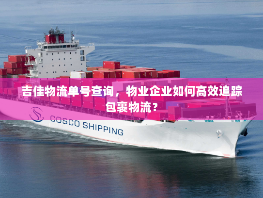 吉佳物流单号查询,物业企业如何高效追踪包裹物流? 吉佳物流单号查询,物业企业如何高效追踪包裹物流?