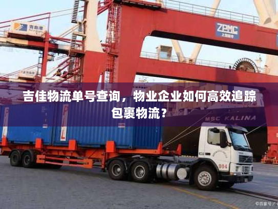 吉佳物流单号查询,物业企业如何高效追踪包裹物流? 吉佳物流单号查询,物业企业如何高效追踪包裹物流?