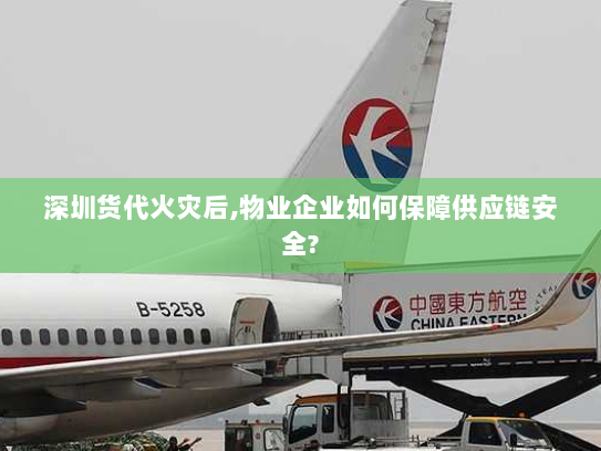 深圳货代火灾后,物业企业如何保障供应链安全?