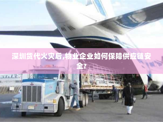 深圳货代火灾后,物业企业如何保障供应链安全?