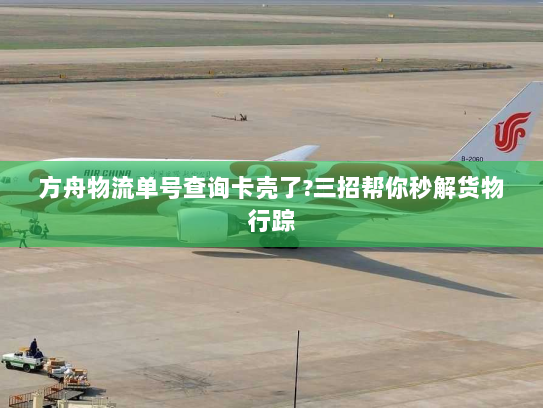 方舟物流单号查询卡壳了?三招帮你秒解货物行踪
